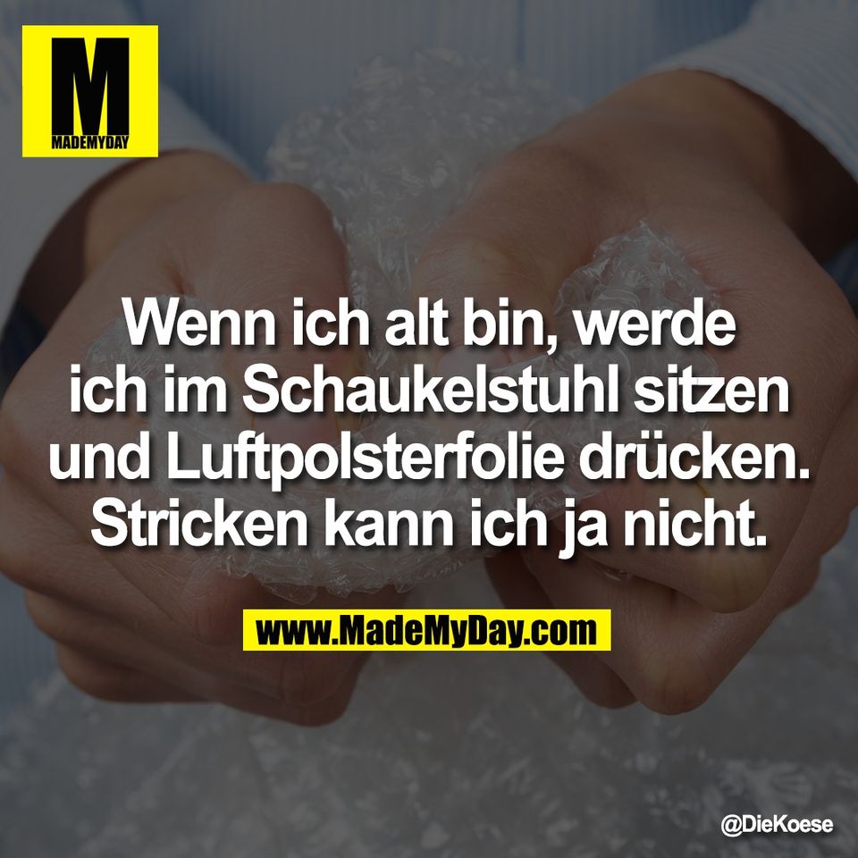 Wenn ich alt bin, werde<br />
ich im Schaukelstuhl sitzen<br />
und Luftpolsterfolie drücken.<br />
Stricken kann ich ja nicht.