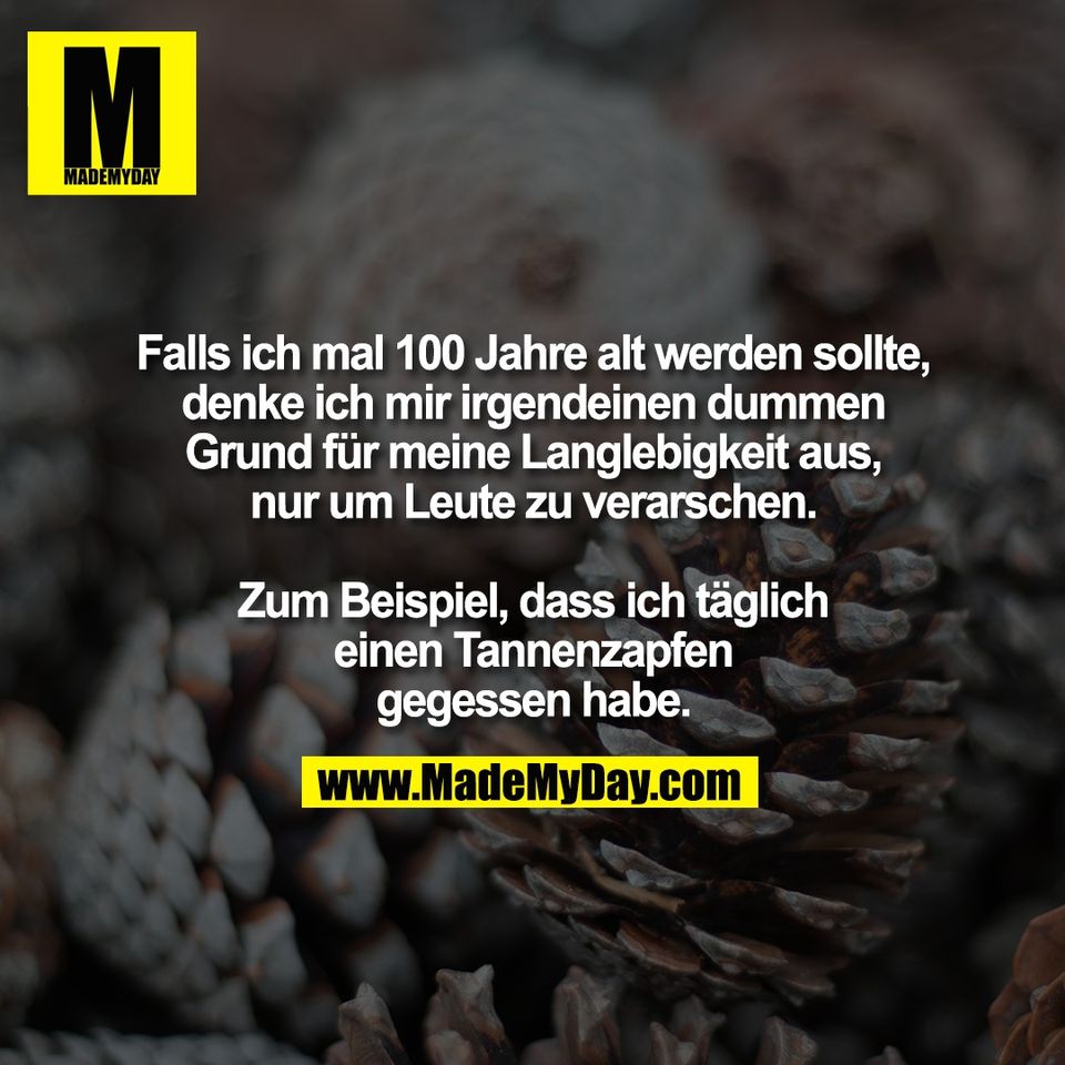 Falls ich mal 100 Jahre alt werden sollte,<br />
denke ich mir irgendeinen dummen<br />
Grund für meine Langlebigkeit aus,<br />
nur um Leute zu verarschen.<br />
<br />
Zum Beispiel, dass ich täglich<br />
einen Tannenzapfen<br />
gegessen habe.