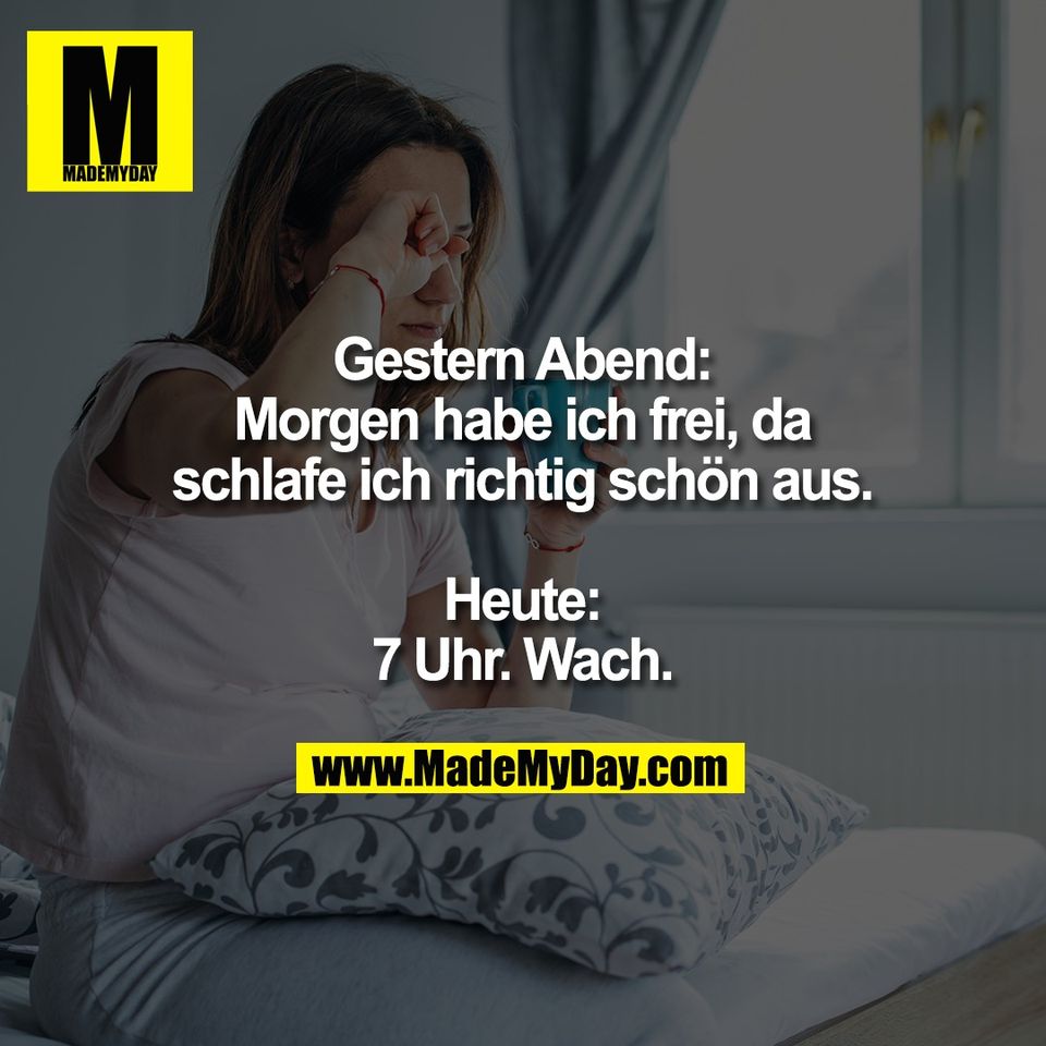Gestern Abend:<br />
Morgen habe ich frei, da<br />
schlafe ich richtig schön aus.<br />
<br />
Heute:<br />
7 Uhr. Wach.
