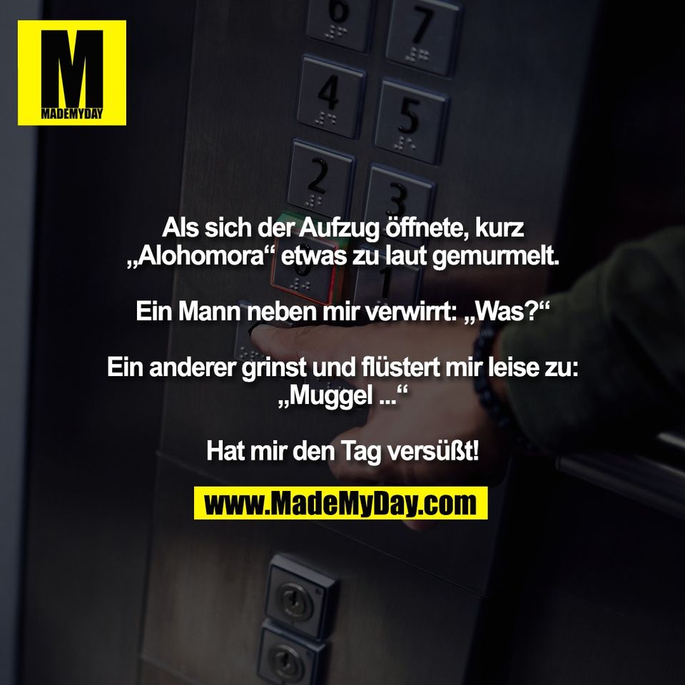 Als sich der Aufzug öffnete, kurz<br />
„Alohomora“ etwas zu laut gemurmelt.<br />
<br />
Ein Mann neben mir verwirrt: „Was?“<br />
<br />
Ein anderer grinst und flüstert mir leise zu:<br />
„Muggel ...“<br />
<br />
Hat mir den Tag versüßt!
