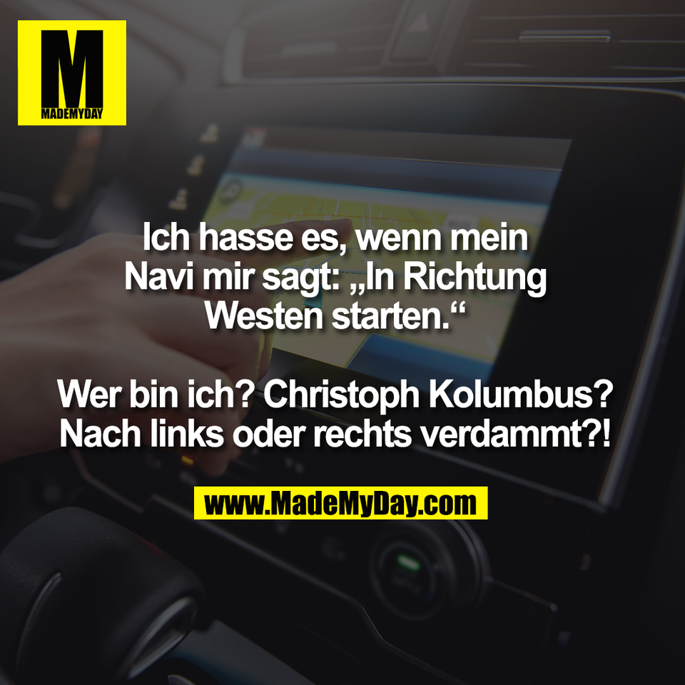 Ich hasse es, wenn mein<br />
Navi mir sagt: „In Richtung<br />
Westen starten.“<br />
<br />
Wer bin ich? Christoph Kolumbus?<br />
Nach links oder rechts verdammt?!