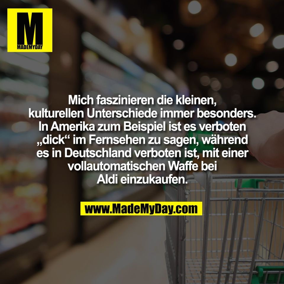 Mich faszinieren die kleinen,<br />
kulturellen Unterschiede immer besonders.<br />
In Amerika zum Beispiel ist es verboten<br />
„dick“ im Fernsehen zu sagen, während<br />
es in Deutschland verboten ist, mit einer<br />
vollautomatischen Waffe bei<br />
Aldi einzukaufen.