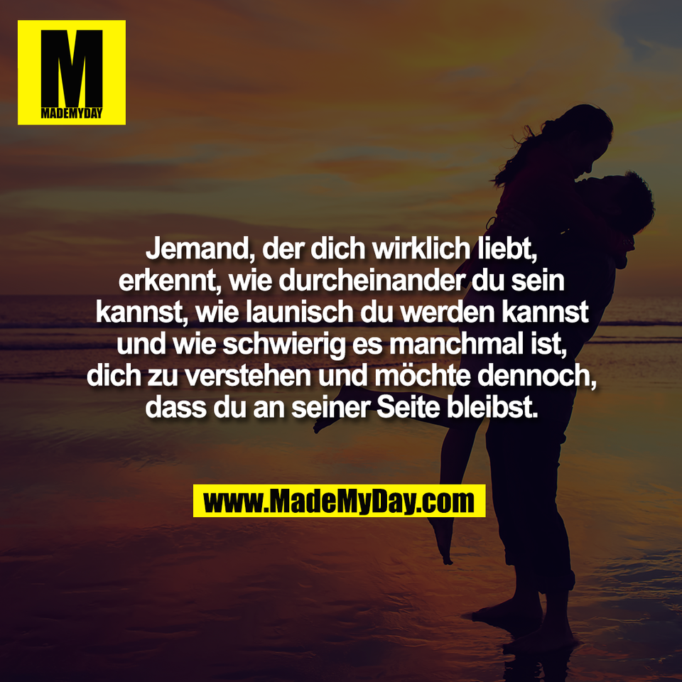 Jemand, der dich wirklich liebt,<br />
erkennt, wie durcheinander du sein<br />
kannst, wie launisch du werden kannst<br />
und wie schwierig es manchmal ist,<br />
dich zu verstehen und möchte dennoch,<br />
dass du an seiner Seite bleibst.