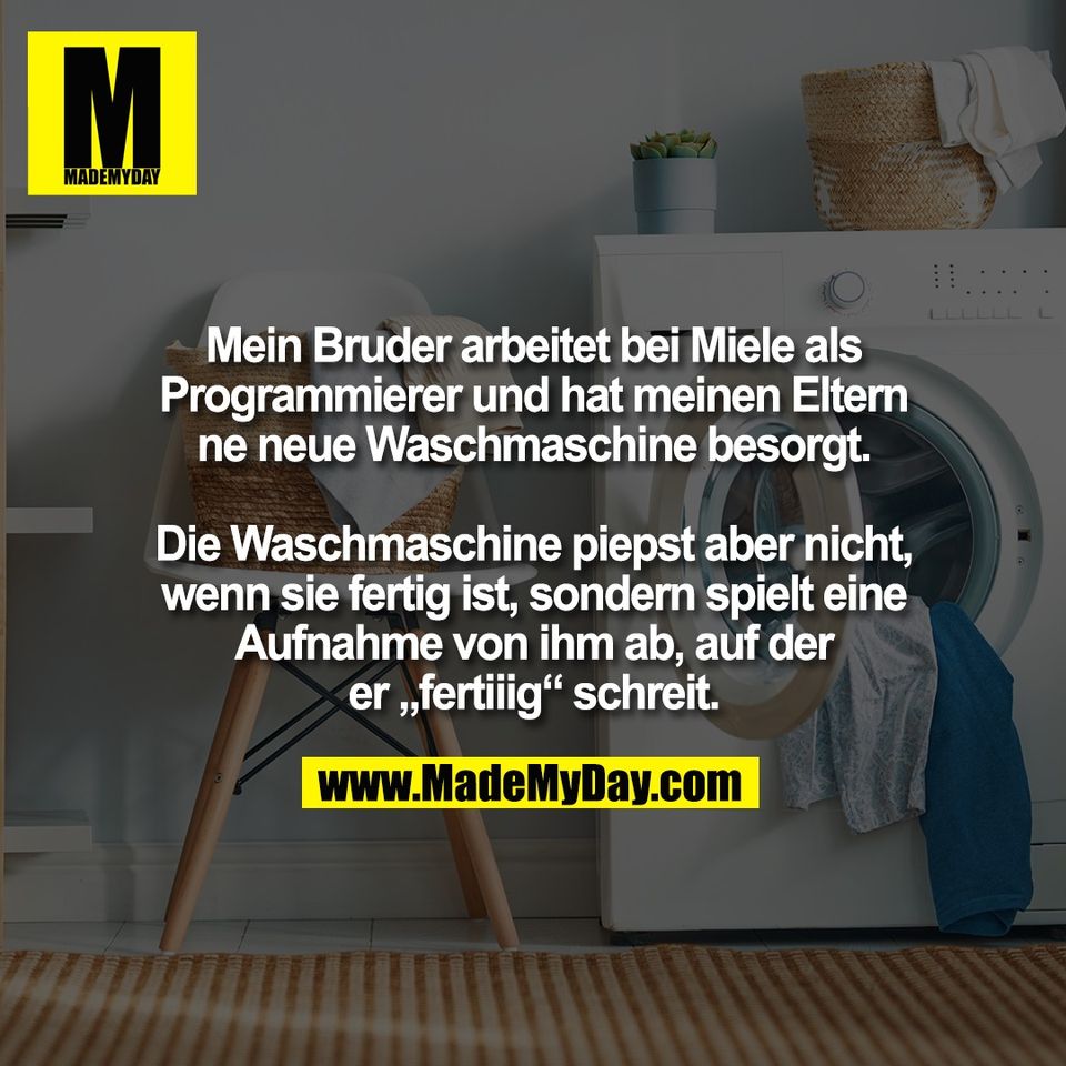 Mein Bruder arbeitet bei Miele als<br />
Programmierer und hat meinen Eltern<br />
ne neue Waschmaschine besorgt.<br />
<br />
Die Waschmaschine piepst aber nicht,<br />
wenn sie fertig ist, sondern spielt eine<br />
Aufnahme von ihm ab, auf der<br />
er „fertiiig“ schreit.