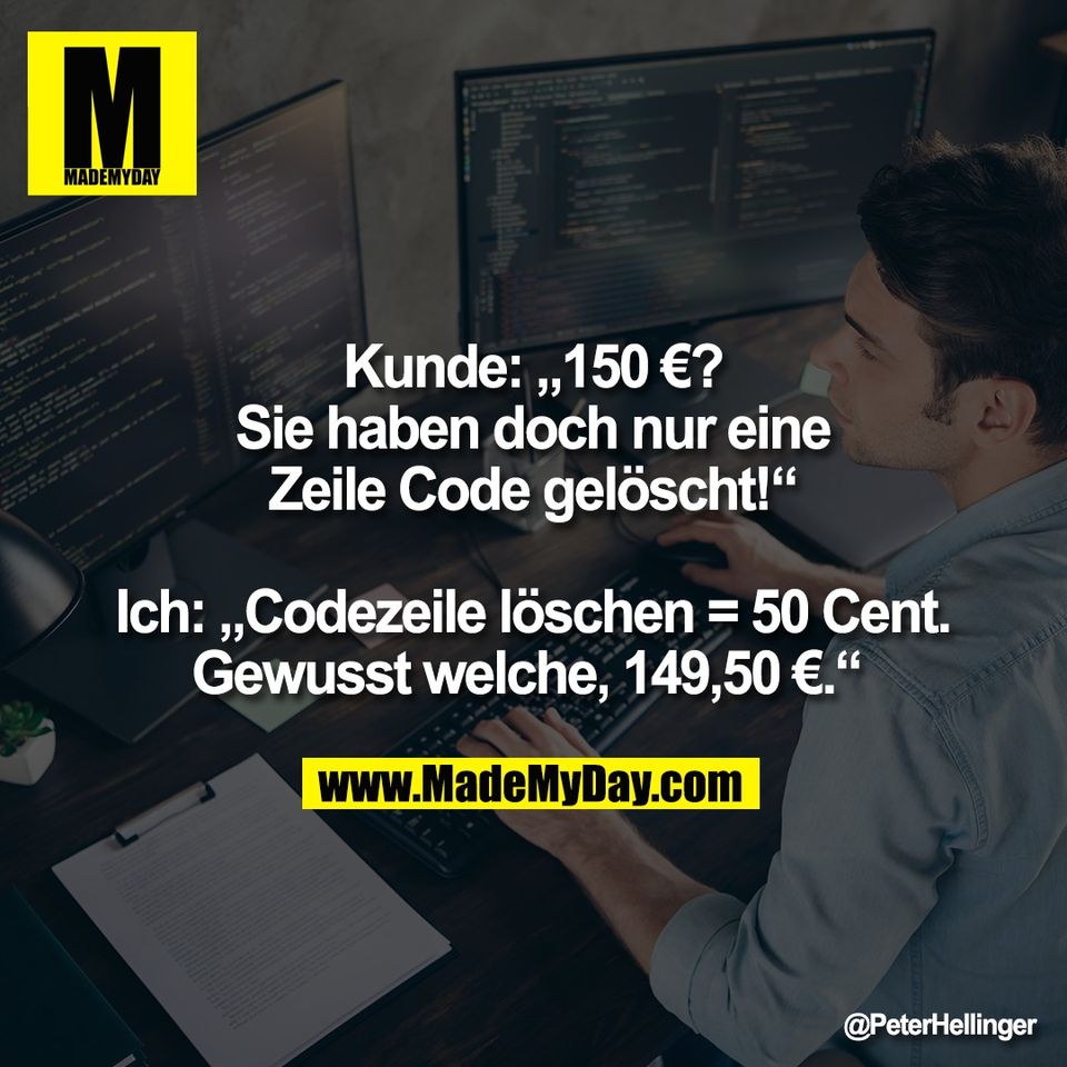 Kunde: „150 €?<br />
Sie haben doch nur eine<br />
Zeile Code gelöscht!“<br />
<br />
Ich: „Codezeile löschen = 50 Cent.<br />
Gewusst welche, 149,50 €.“
