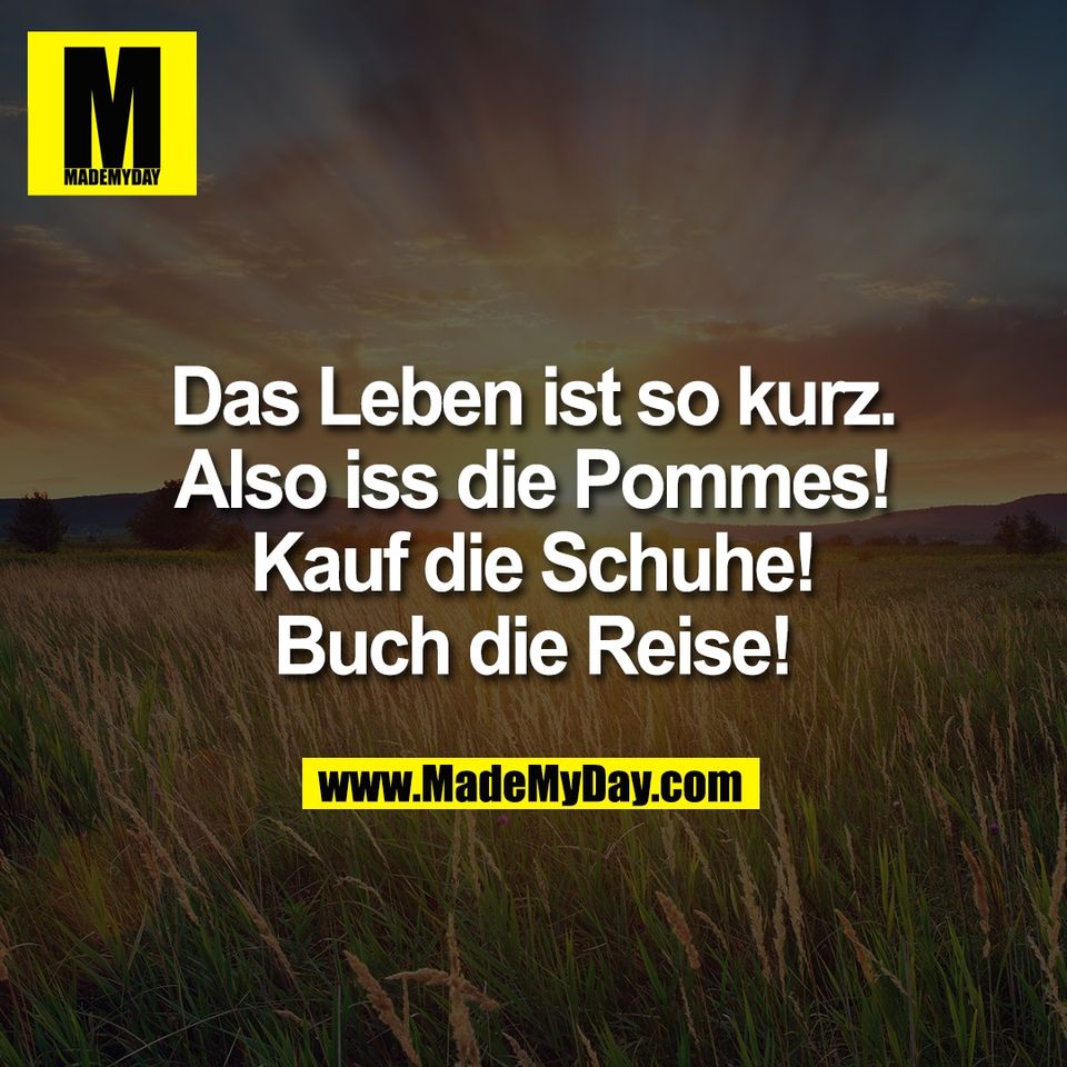 Das Leben ist so kurz.<br />
Also iss die Pommes!<br />
Kauf die Schuhe!<br />
Buch die Reise!