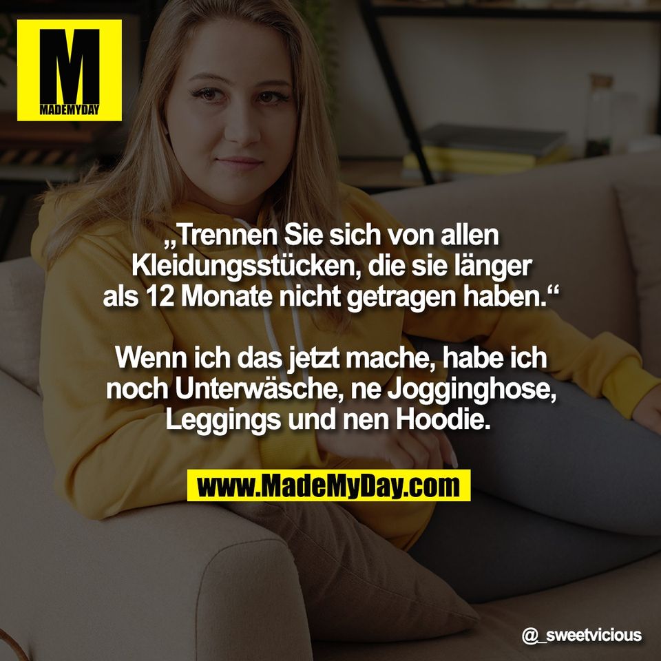 „Trennen Sie sich von allen<br />
Kleidungsstücken, die sie länger<br />
als 12 Monate nicht getragen haben.“<br />
<br />
Wenn ich das jetzt mache, habe ich<br />
noch Unterwäsche, ne Jogginghose,<br />
Leggings und nen Hoodie.