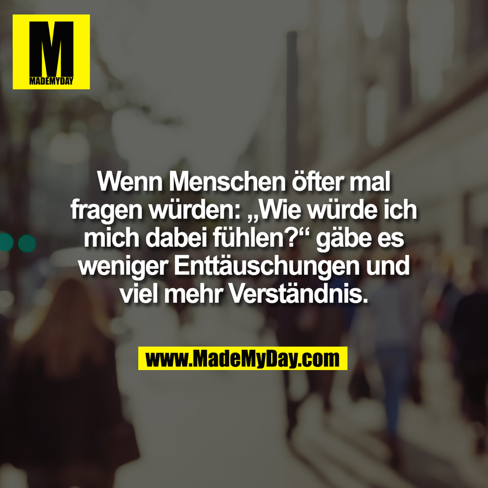 Wenn Menschen öfter mal<br />
fragen würden: „Wie würde ich<br />
mich dabei fühlen?“ gäbe es<br />
weniger Enttäuschungen und<br />
viel mehr Verständnis.