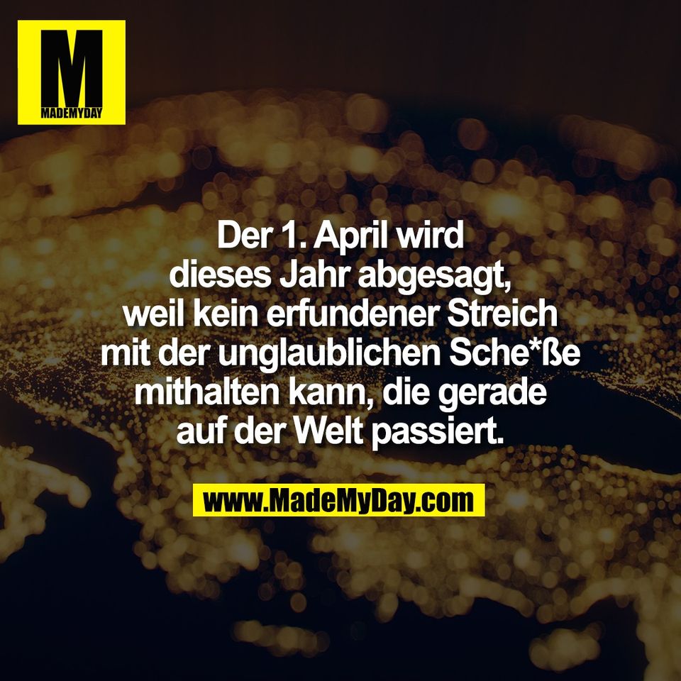 Der 1. April wird<br />
dieses Jahr abgesagt,<br />
weil kein erfundener Streich<br />
mit der unglaublichen Sche*ße<br />
mithalten kann, die gerade<br />
auf der Welt passiert.