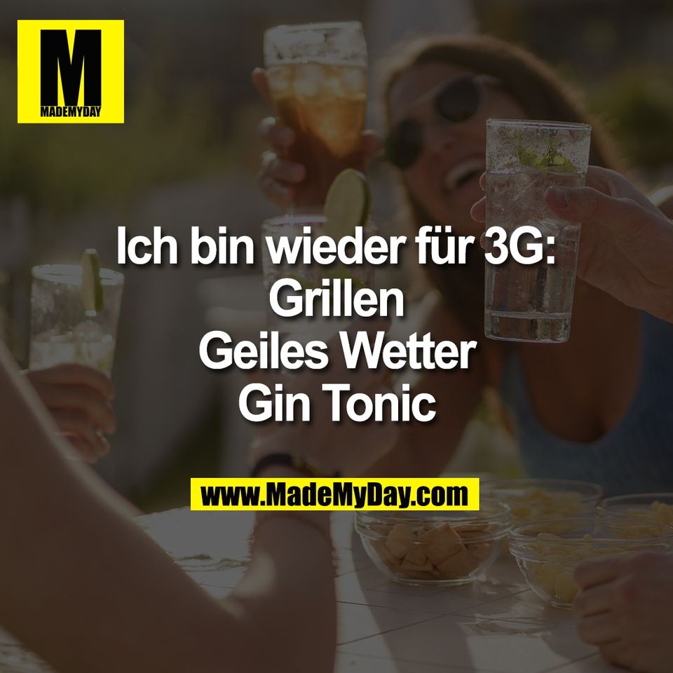 Ich bin wieder für 3G:<br />
Grillen<br />
Geiles Wetter<br />
Gin Tonic