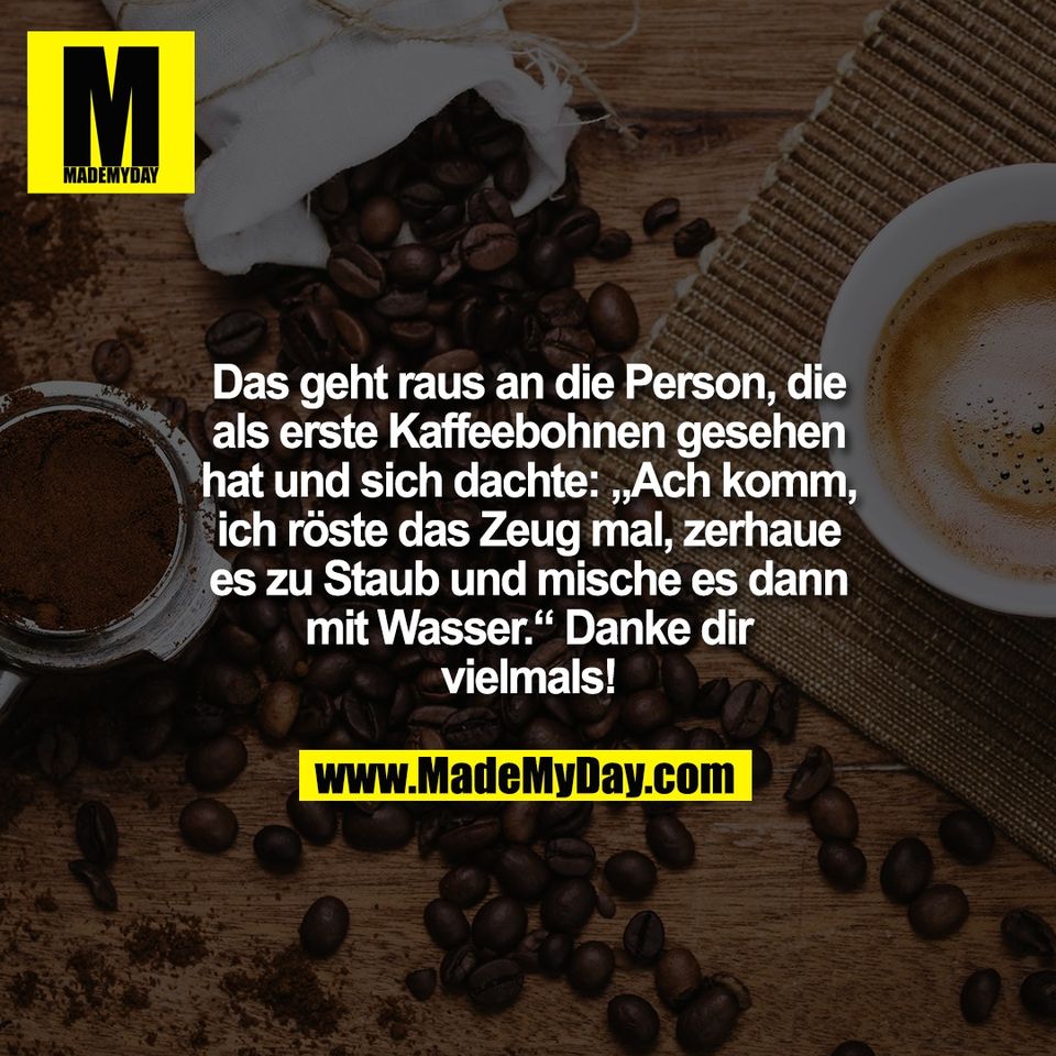 Das geht raus an die Person, die<br />
als erste Kaffeebohnen gesehen<br />
hat und sich dachte: „Ach komm,<br />
ich röste das Zeug mal, zerhaue<br />
es zu Staub und mische es dann<br />
mit Wasser.“ Danke dir<br />
vielmals!