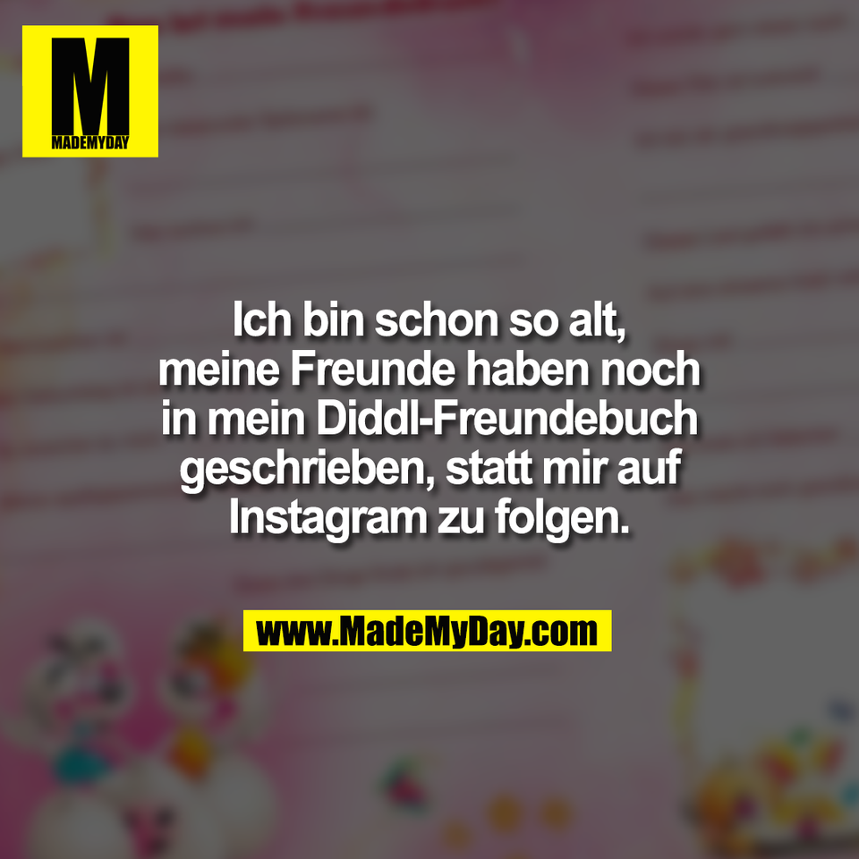 Ich bin schon so alt,<br />
meine Freunde haben noch<br />
in mein Diddl-Freundebuch<br />
geschrieben, statt mir auf<br />
Instagram zu folgen.