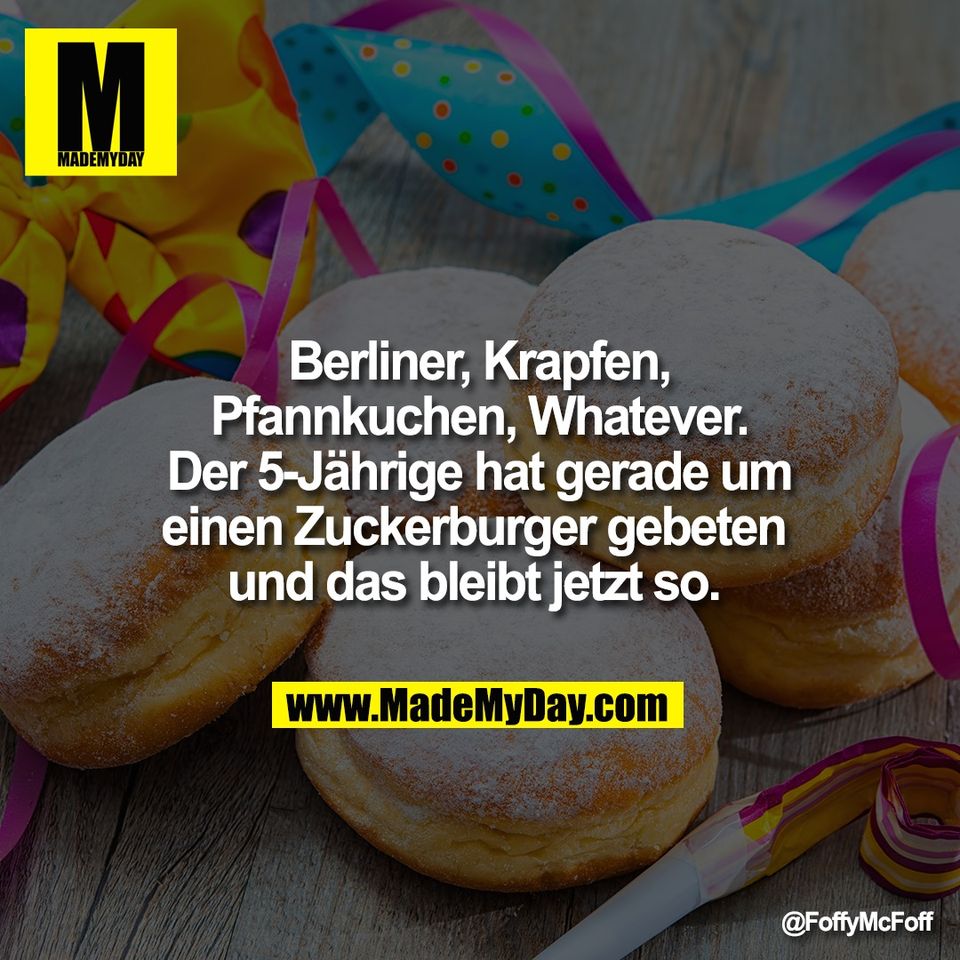 Berliner, Krapfen,<br />
Pfannkuchen, Whatever.<br />
Der 5-Jährige hat gerade um<br />
einen Zuckerburger gebeten <br />
und das bleibt jetzt so.