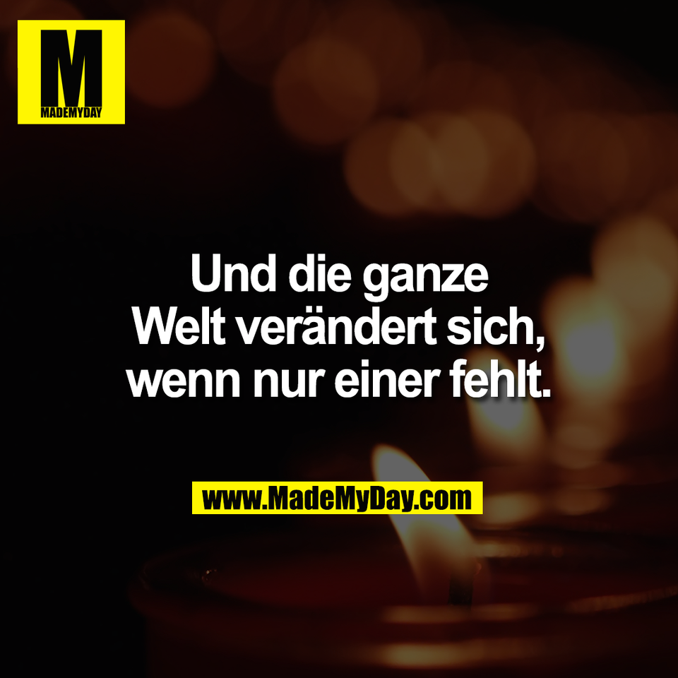 Und die ganze<br />
Welt verändert sich,<br />
wenn nur einer fehlt.