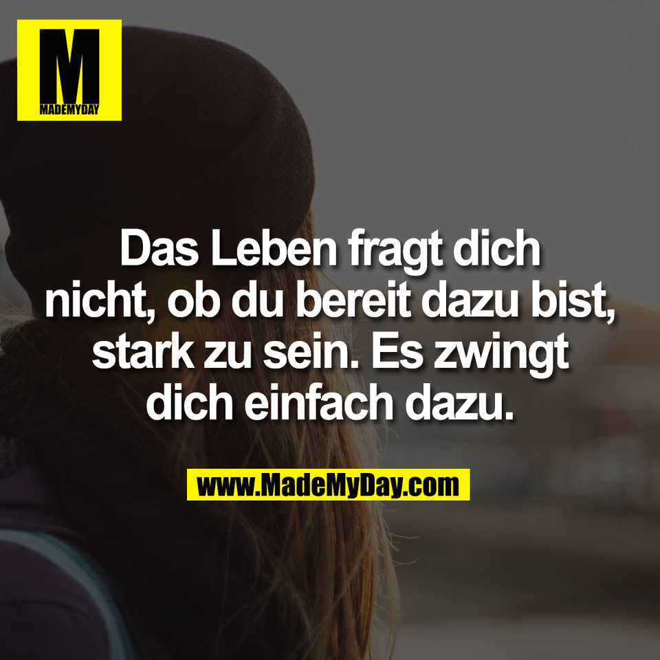 Das Leben fragt dich<br />
nicht, ob du bereit dazu bist,<br />
stark zu sein. Es zwingt<br />
dich einfach dazu.