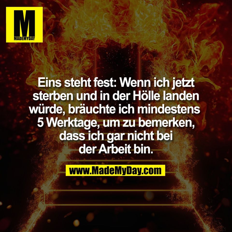 Eins steht fest: Wenn ich jetzt<br />
sterben und in der Hölle landen<br />
würde, bräuchte ich mindestens <br />
5 Werktage, um zu bemerken,<br />
dass ich gar nicht bei<br />
der Arbeit bin.
