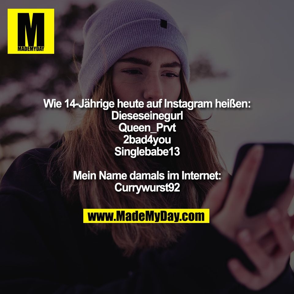 Wie 14-Jährige heute auf Instagram heißen:<br />
Dieseseinegurl<br />
Queen_Prvt<br />
2bad4you<br />
Singlebabe13<br />
<br />
Mein Name damals im Internet:<br />
Currywurst92