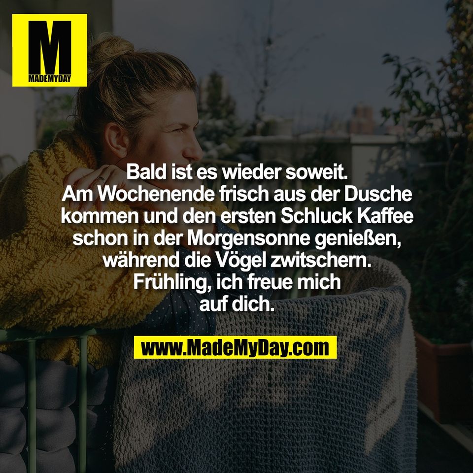 Bald ist es wieder soweit.<br />
Am Wochenende frisch aus der Dusche<br />
kommen und den ersten Schluck Kaffee<br />
schon in der Morgensonne genießen,<br />
während die Vögel zwitschern.<br />
Frühling, ich freue mich<br />
auf dich.