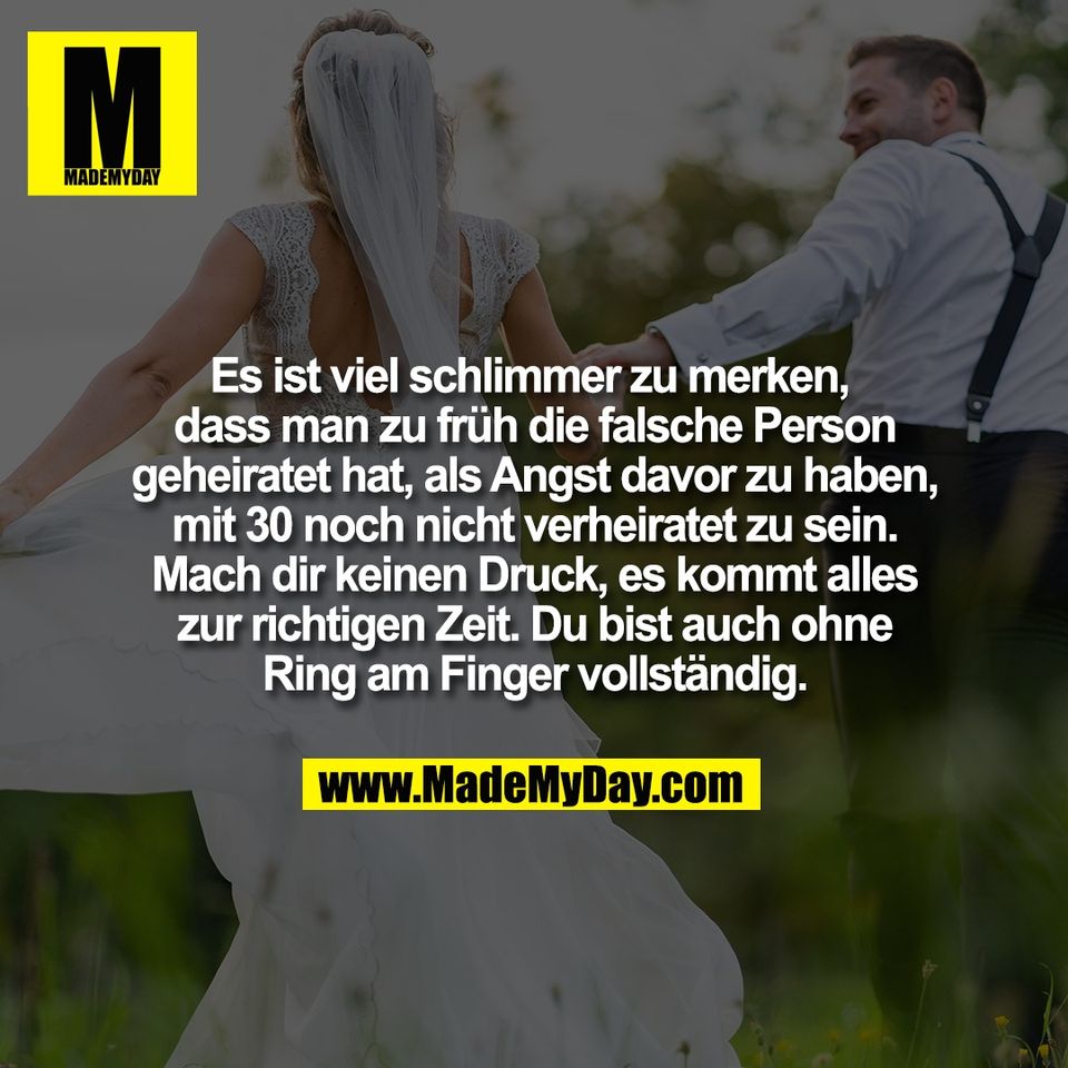 Es ist viel schlimmer zu merken, <br />
dass man zu früh die falsche Person<br />
geheiratet hat, als Angst davor zu haben,<br />
mit 30 noch nicht verheiratet zu sein.<br />
Mach dir keinen Druck, es kommt alles<br />
zur richtigen Zeit. Du bist auch ohne<br />
Ring am Finger vollständig.