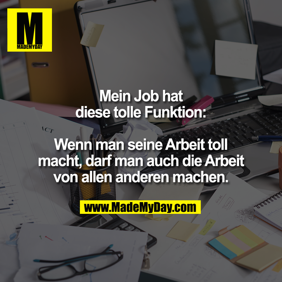 Mein Job hat<br />
diese tolle Funktion:<br />
<br />
Wenn man seine Arbeit toll<br />
macht, darf man auch die Arbeit<br />
von allen anderen machen.