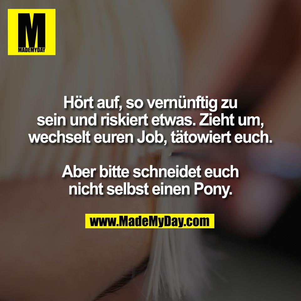 Hört auf, so vernünftig zu<br />
sein und riskiert etwas. Zieht um,<br />
wechselt euren Job, tätowiert euch.<br />
<br />
Aber bitte schneidet euch<br />
nicht selbst einen Pony.