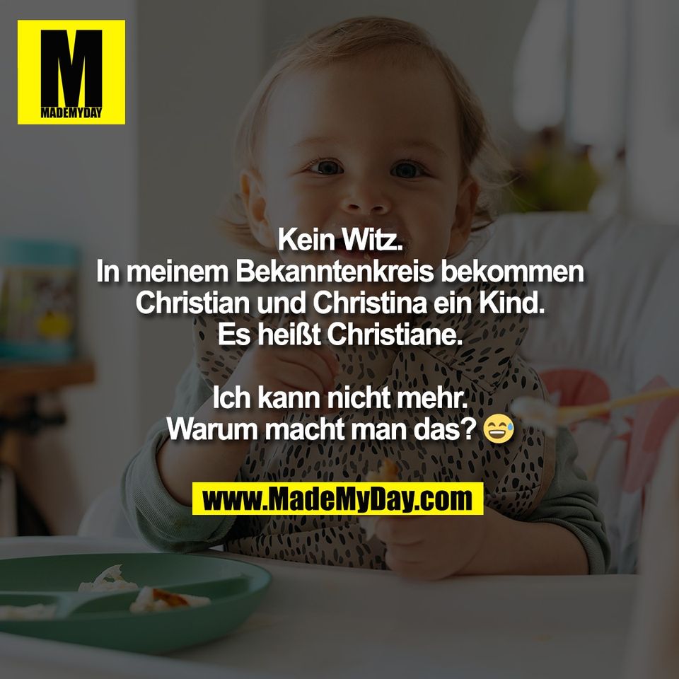 Kein Witz.<br />
In meinem Bekanntenkreis bekommen<br />
Christian und Christina ein Kind.<br />
Es heißt Christiane.<br />
<br />
Ich kann nicht mehr.<br />
Warum macht man das? 😅