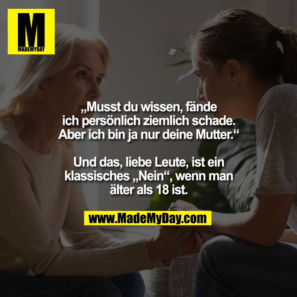„Musst du wissen, fände<br />
ich persönlich ziemlich schade.<br />
Aber ich bin ja nur deine Mutter.“<br />
<br />
Und das, liebe Leute, ist ein<br />
klassisches „Nein“, wenn man<br />
älter als 18 ist.