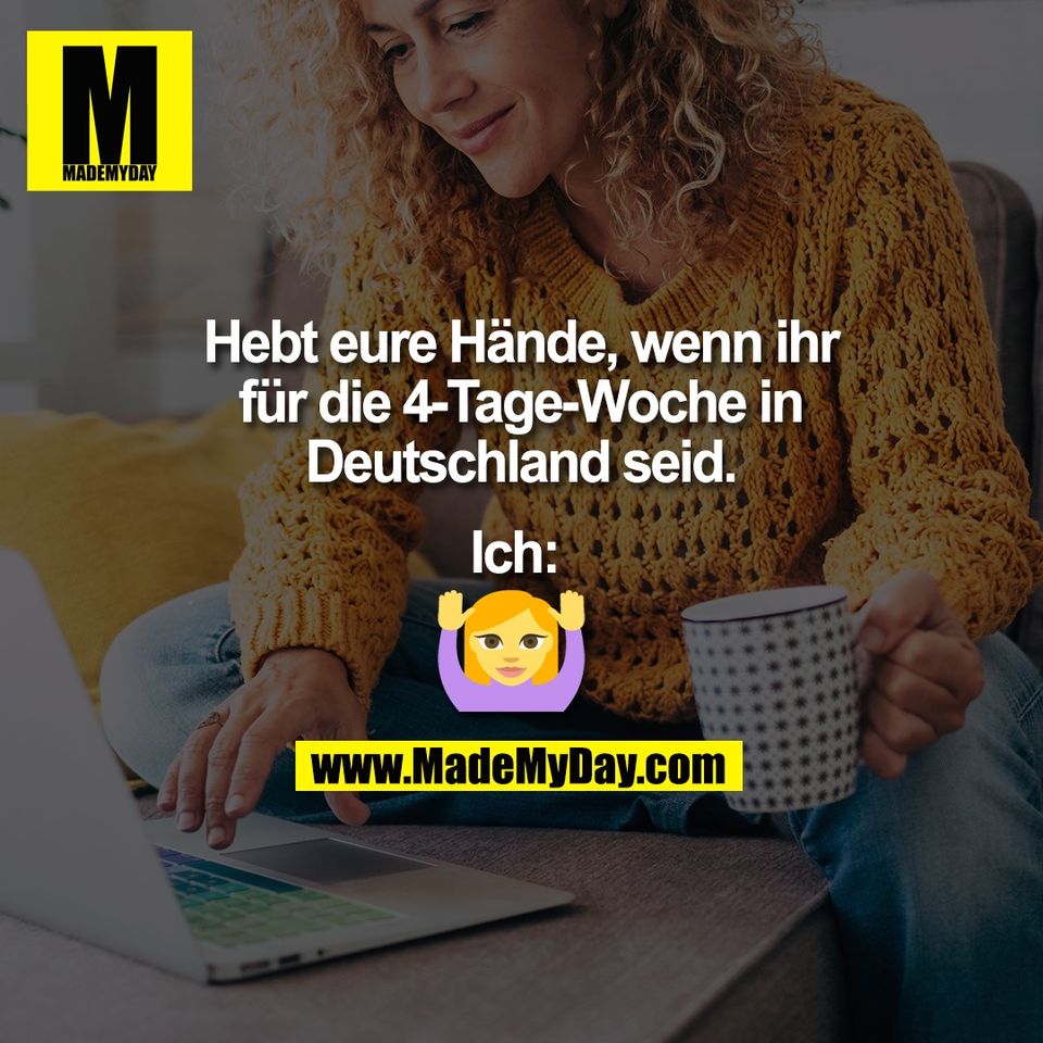 Hebt eure Hände, wenn ihr<br />
für die 4-Tage-Woche in<br />
Deutschland seid.<br />
<br />
Ich: <br />
(BILD)