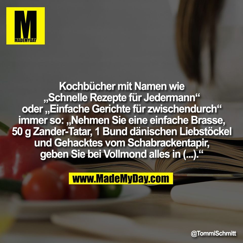Kochbücher mit Namen wie<br />
„Schnelle Rezepte für Jedermann“<br />
oder „Einfache Gerichte für zwischendurch“<br />
immer so: „Nehmen Sie eine einfache Brasse,<br />
50 g Zander-Tatar, 1 Bund dänischen Liebstöckel<br />
und Gehacktes vom Schabrackentapir,<br />
geben Sie bei Vollmond alles in (...).“