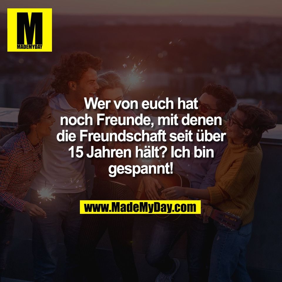 Wer von euch hat<br />
noch Freunde, mit denen<br />
die Freundschaft seit über<br />
15 Jahren hält? Ich bin<br />
gespannt!