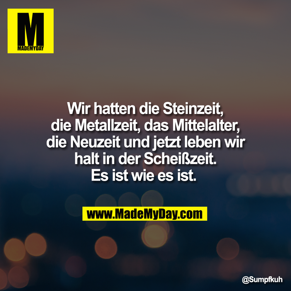 Wir hatten die Steinzeit,<br />
die Metallzeit, das Mittelalter,<br />
die Neuzeit und jetzt leben wir<br />
halt in der Scheißzeit.<br />
Es ist wie es ist.