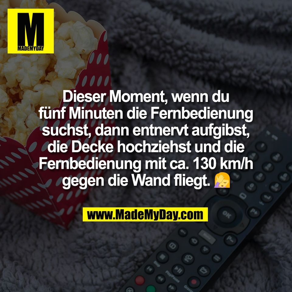 Dieser Moment, wenn du<br />
fünf Minuten die Fernbedienung<br />
suchst, dann entnervt aufgibst,<br />
die Decke hochziehst und die<br />
Fernbedienung mit ca. 130 km/h<br />
gegen die Wand fliegt. 🤦‍