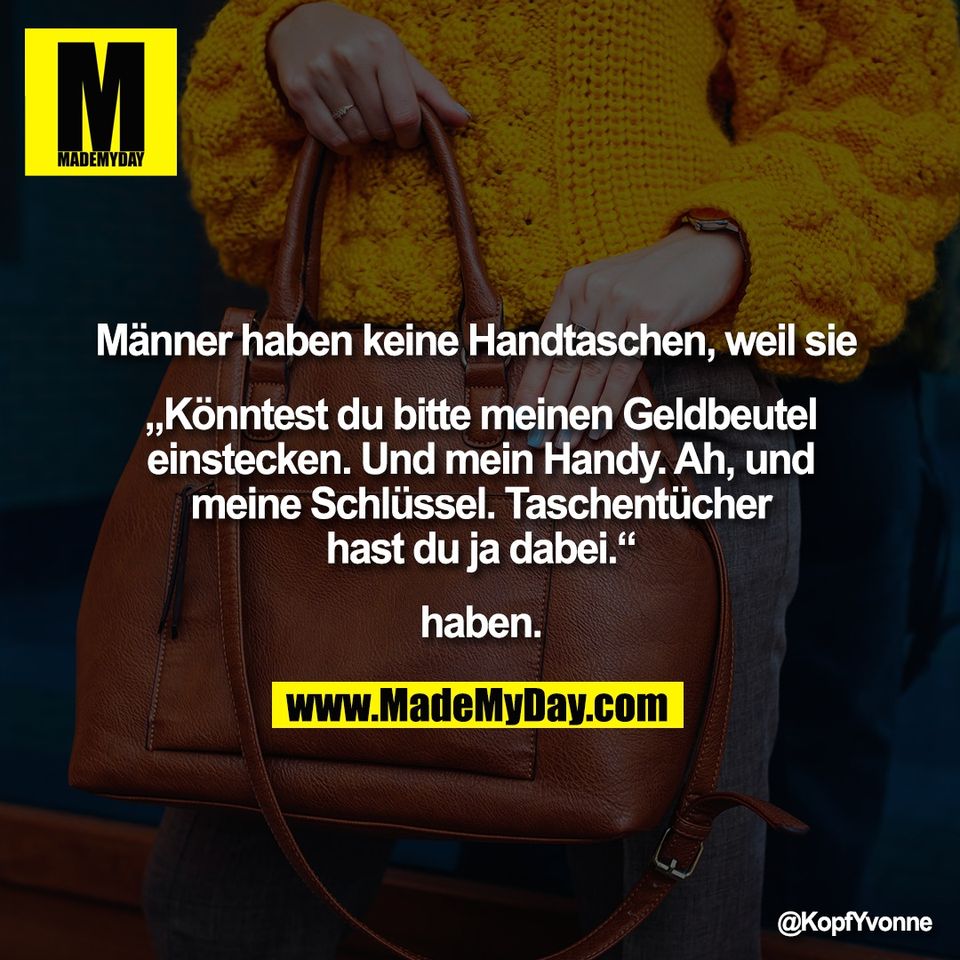Männer haben keine Handtaschen, weil sie <br />
<br />
„Könntest du bitte meinen Geldbeutel<br />
einstecken. Und mein Handy. Ah, und<br />
meine Schlüssel. Taschentücher<br />
hast du ja dabei.“<br />
<br />
haben.