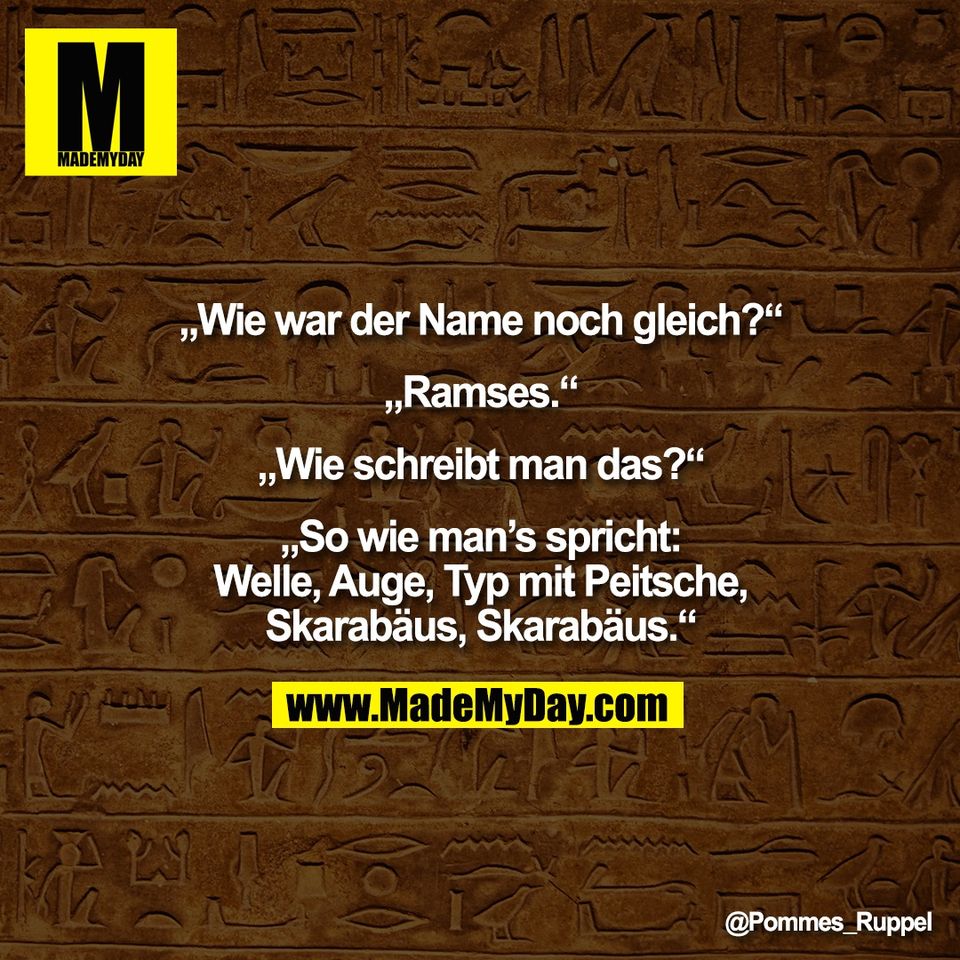 „Wie war der Name noch gleich?“<br />
<br />
„Ramses.“<br />
<br />
„Wie schreibt man das?“<br />
<br />
„So wie man’s spricht:<br />
Welle, Auge, Typ mit Peitsche,<br />
Skarabäus, Skarabäus.“