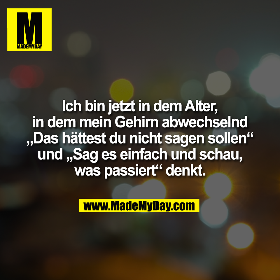 Ich bin jetzt in dem Alter,<br />
in dem mein Gehirn abwechselnd<br />
„Das hättest du nicht sagen sollen“<br />
und „Sag es einfach und schau,<br />
was passiert“ denkt.
