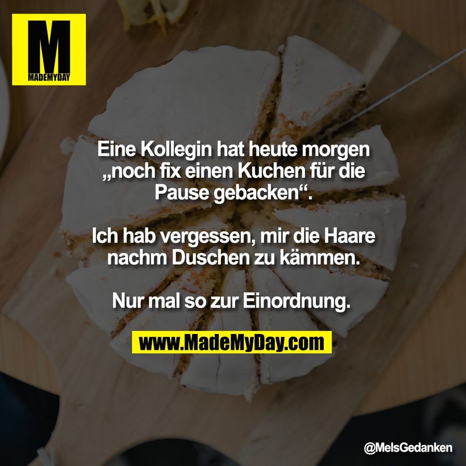 Eine Kollegin hat heute morgen<br />
„noch fix einen Kuchen für die<br />
Pause gebacken“.<br />
<br />
Ich hab vergessen, mir die Haare<br />
nachm Duschen zu kämmen.<br />
<br />
Nur mal so zur Einordnung.