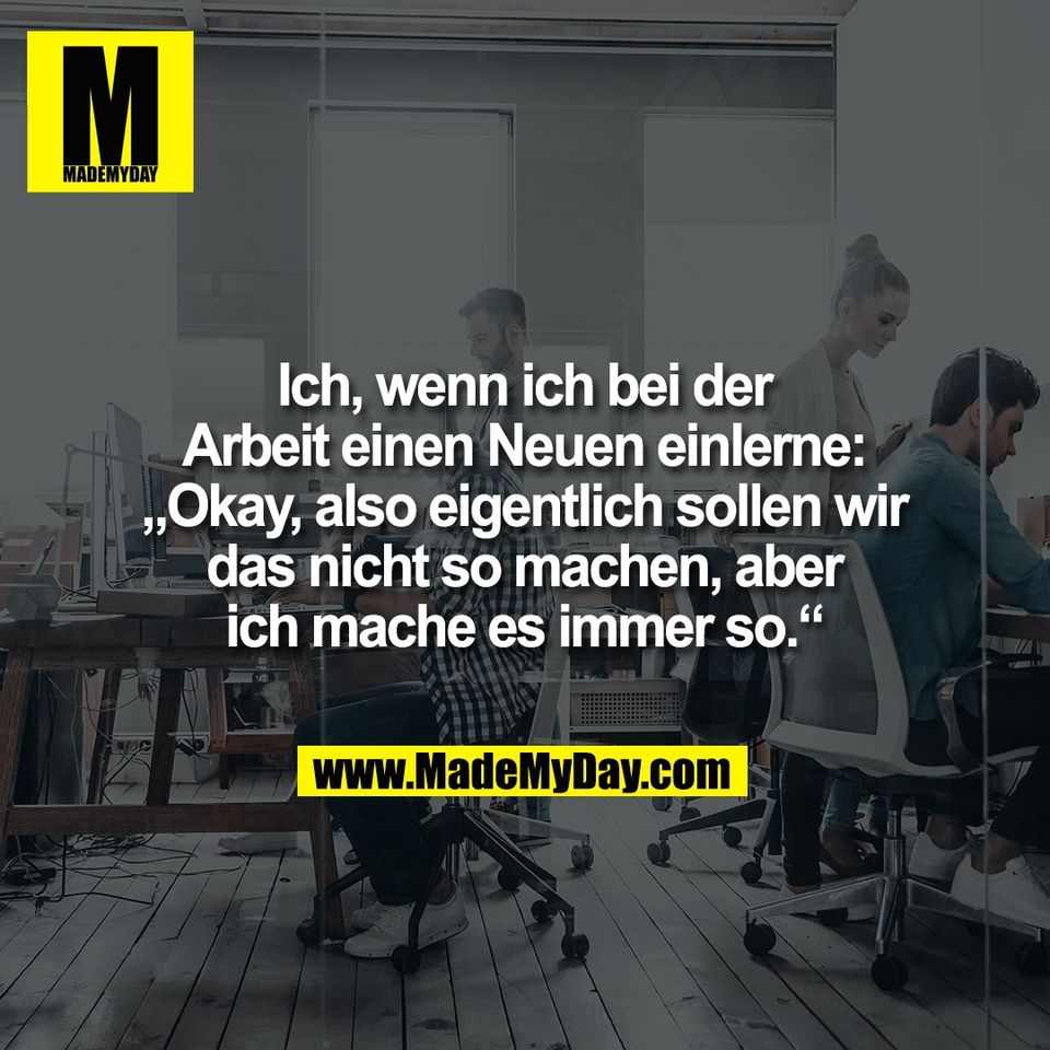 Ich, wenn ich bei der<br />
Arbeit einen Neuen einlerne:<br />
„Okay, also eigentlich sollen wir<br />
das nicht so machen, aber<br />
ich mache es immer so.“