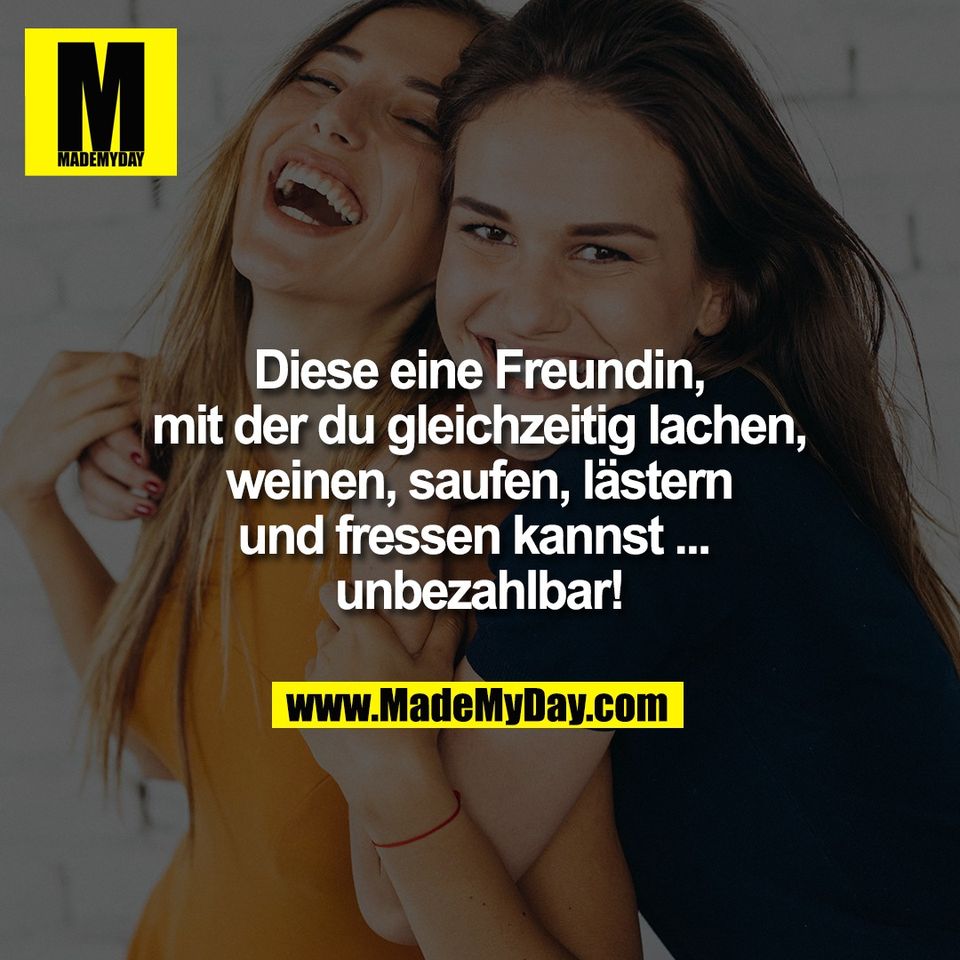 Diese eine Freundin,<br />
mit der du gleichzeitig lachen,<br />
weinen, saufen, lästern<br />
und fressen kannst ... <br />
unbezahlbar!