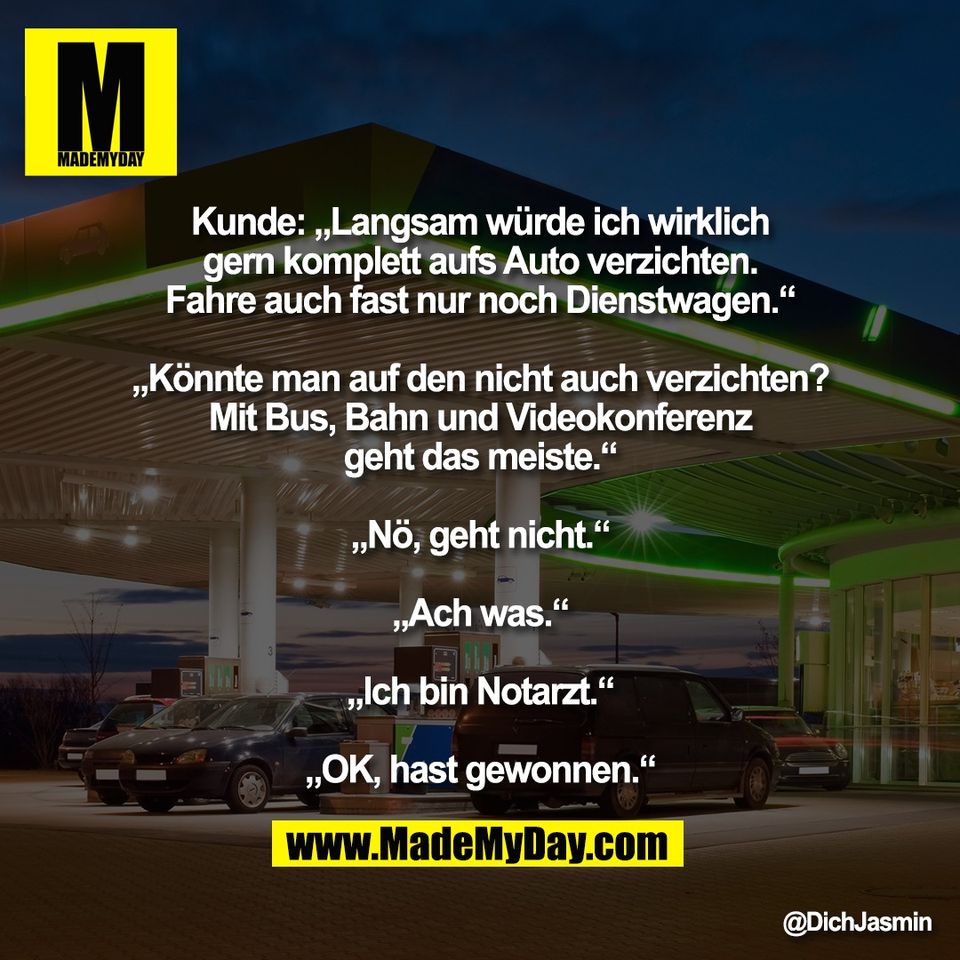 Kunde: „Langsam würde ich wirklich<br />
gern komplett aufs Auto verzichten.<br />
Fahre auch fast nur noch Dienstwagen.“<br />
<br />
„Könnte man auf den nicht auch verzichten?<br />
Mit Bus, Bahn und Videokonferenz<br />
geht das meiste.“<br />
<br />
„Nö, geht nicht.“<br />
<br />
„Ach was.“<br />
<br />
„Ich bin Notarzt.“<br />
<br />
„OK, hast gewonnen.“