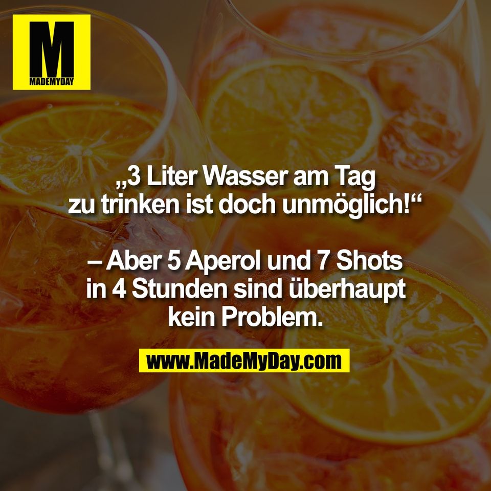 „3 Liter Wasser am Tag<br />
zu trinken ist doch unmöglich!“<br />
<br />
– Aber 5 Aperol und 7 Shots<br />
in 4 Stunden sind überhaupt<br />
kein Problem.
