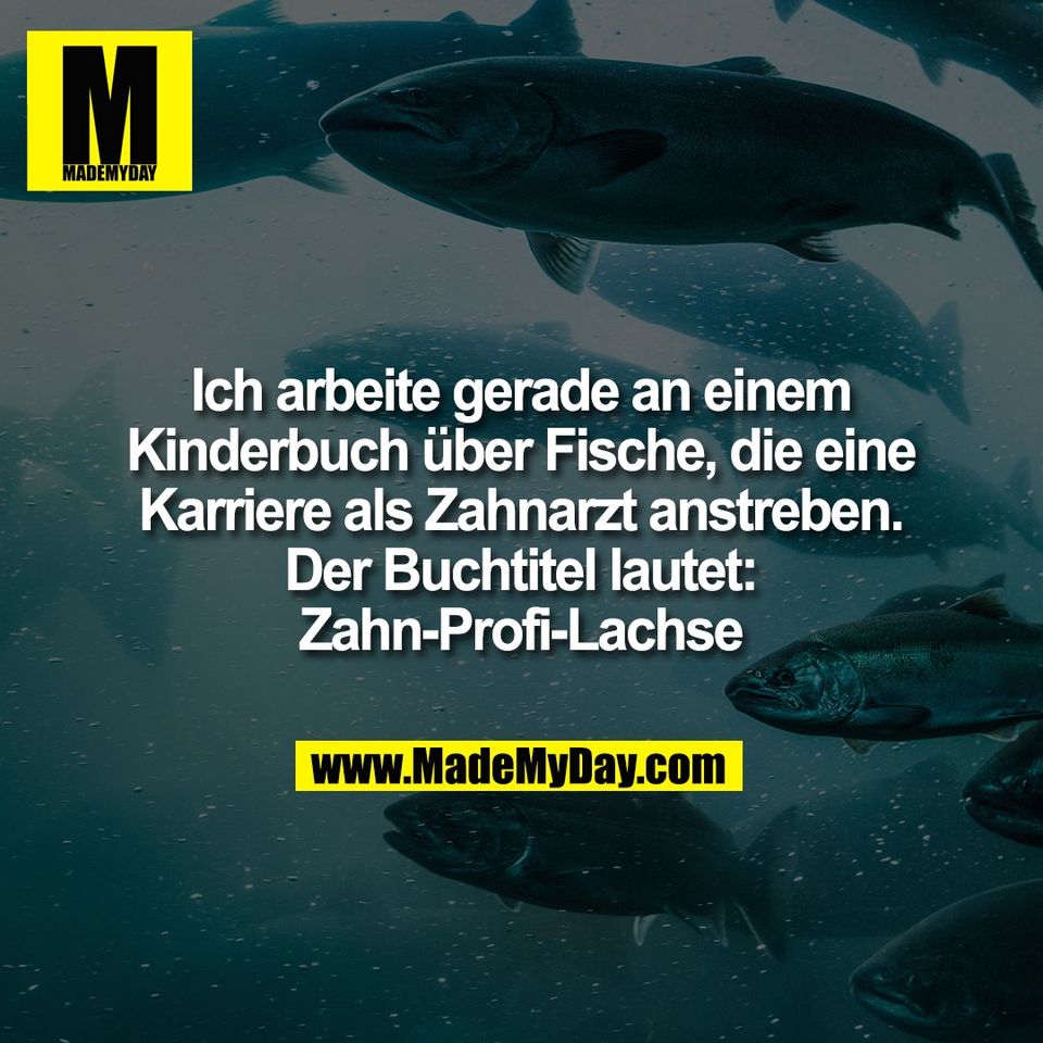 Ich arbeite gerade an einem<br />
Kinderbuch über Fische, die eine<br />
Karriere als Zahnarzt anstreben.<br />
Der Buchtitel lautet:<br />
Zahn-Profi-Lachse