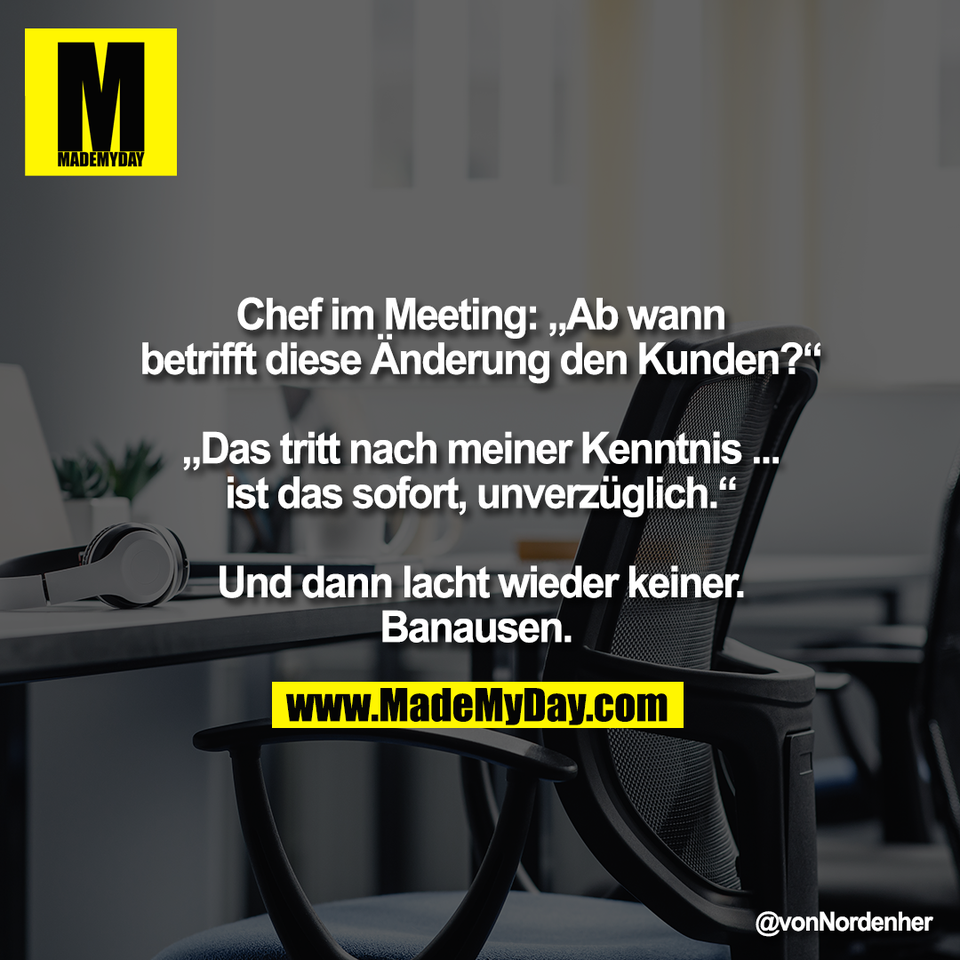 Chef im Meeting: „Ab wann<br />
betrifft diese Änderung den Kunden?“<br />
<br />
„Das tritt nach meiner Kenntnis ...<br />
ist das sofort, unverzüglich.“<br />
<br />
Und dann lacht wieder keiner.<br />
Banausen.