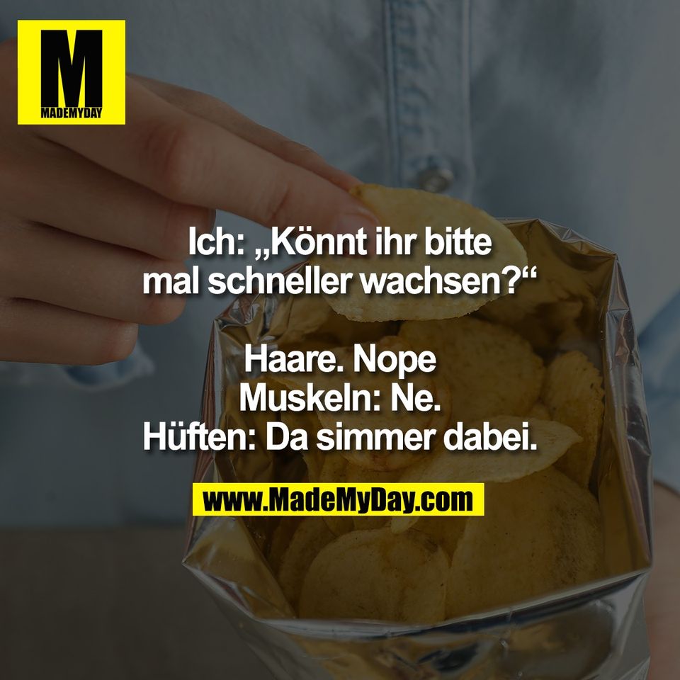 Ich: „Könnt ihr bitte<br />
mal schneller wachsen?“<br />
<br />
Haare. Nope<br />
Muskeln: Ne.<br />
Hüften: Da simmer dabei.