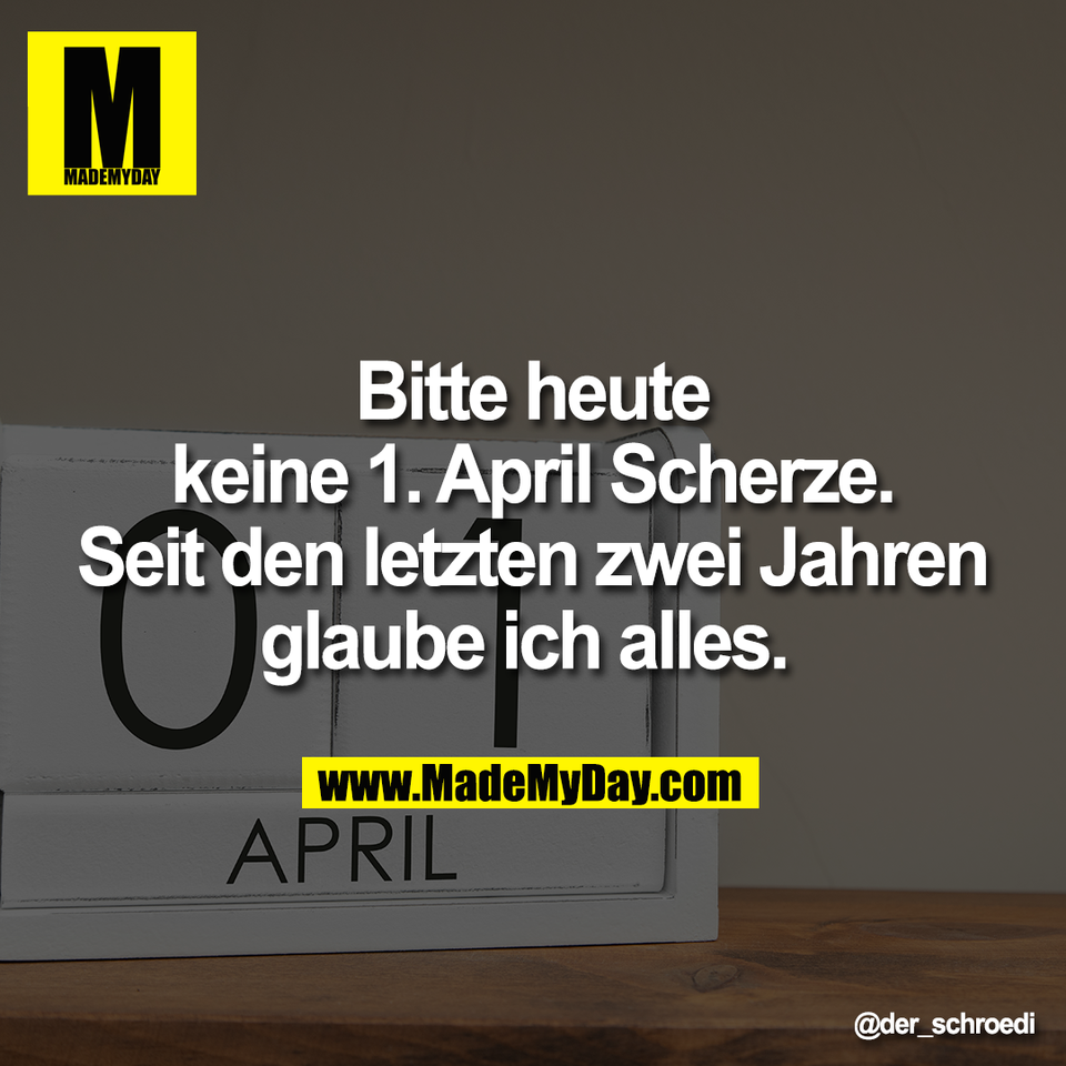 Bitte heute<br />
keine 1. April Scherze.<br />
Seit den letzten zwei Jahren<br />
glaube ich alles.