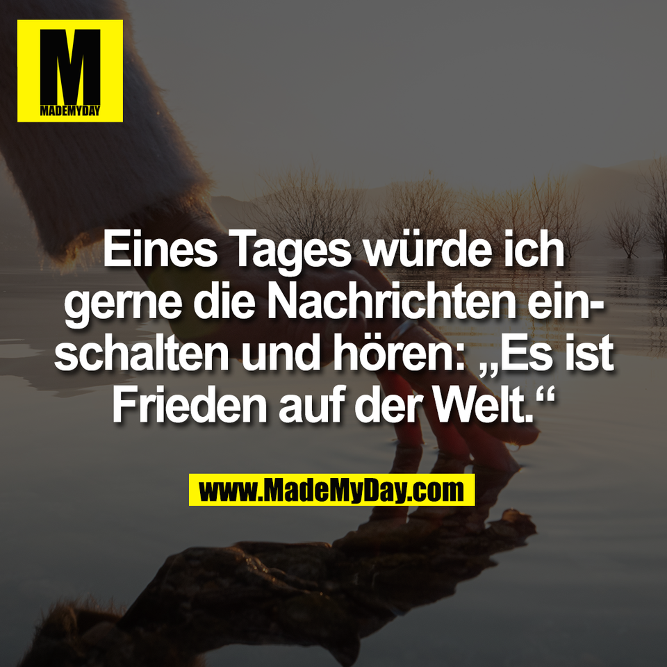 Eines Tages würde ich<br />
gerne die Nachrichten ein-<br />
schalten und hören: „Es ist<br />
Frieden auf der Welt.“