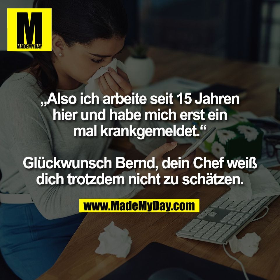 „Also ich arbeite seit 15 Jahren<br />
hier und habe mich erst ein<br />
mal krankgemeldet.“<br />
<br />
Glückwunsch Bernd, dein Chef weiß<br />
dich trotzdem nicht zu schätzen.