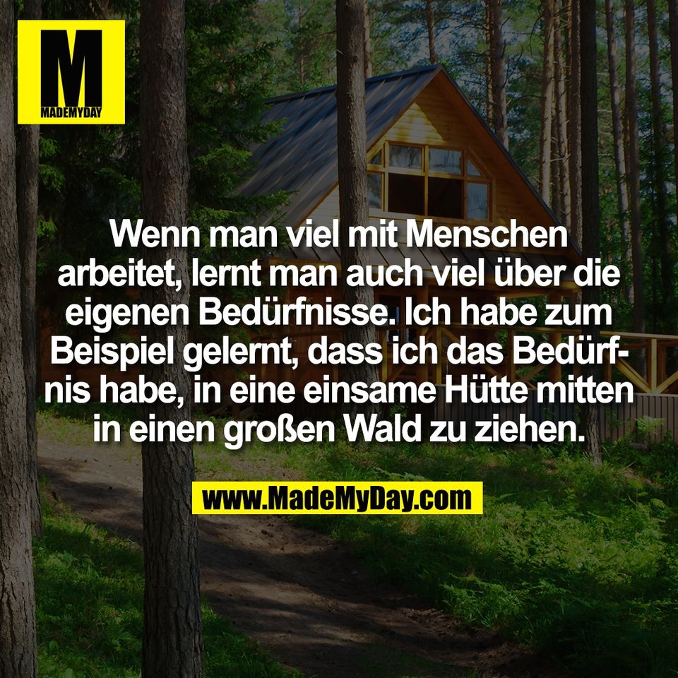 Wenn man viel mit Menschen<br />
arbeitet, lernt man auch viel über die<br />
eigenen Bedürfnisse. Ich habe zum<br />
Beispiel gelernt, dass ich das Bedürf-<br />
nis habe, in eine einsame Hütte mitten<br />
in einen großen Wald zu ziehen.