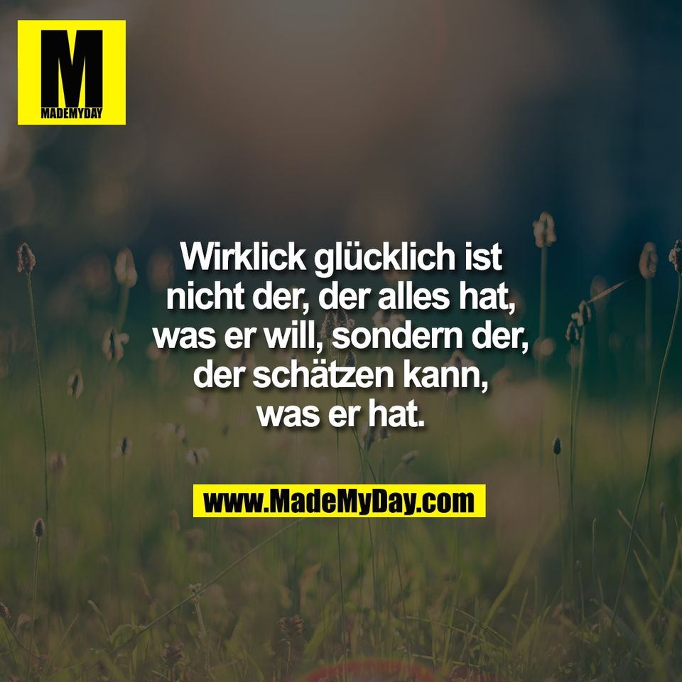 Wirklick glücklich ist<br />
nicht der, der alles hat,<br />
was er will, sondern der,<br />
der schätzen kann,<br />
was er hat.