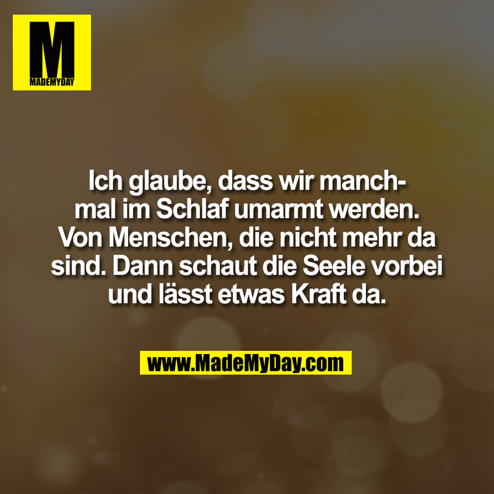 Ich glaube, dass wir manch-<br />
mal im Schlaf umarmt werden.<br />
Von Menschen, die nicht mehr da<br />
sind. Dann schaut die Seele vorbei<br />
und lässt etwas Kraft da.