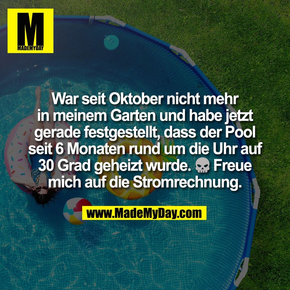War seit Oktober nicht mehr<br />
in meinem Garten und habe jetzt<br />
gerade festgestellt, dass der Pool<br />
seit 6 Monaten rund um die Uhr auf<br />
30 Grad geheizt wurde. 💀 Freue<br />
mich auf die Stromrechnung.